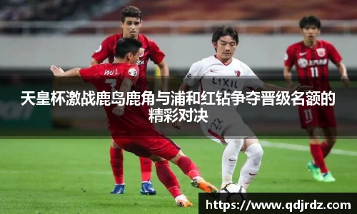 天皇杯激战鹿岛鹿角与浦和红钻争夺晋级名额的精彩对决
