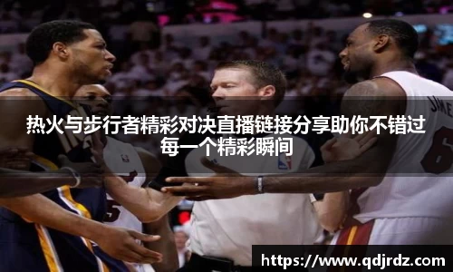 热火与步行者精彩对决直播链接分享助你不错过每一个精彩瞬间